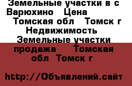 Земельные участки в с.Варюхино › Цена ­ 120 000 - Томская обл., Томск г. Недвижимость » Земельные участки продажа   . Томская обл.,Томск г.